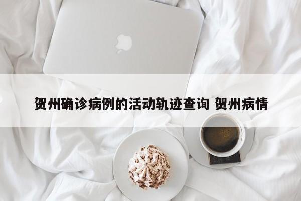 贺州确诊病例的活动轨迹查询 贺州病情