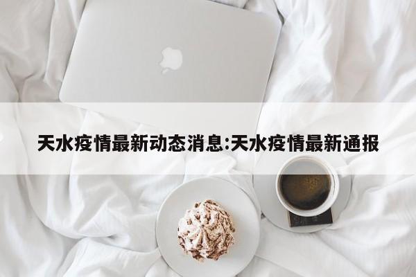 天水疫情最新动态消息:天水疫情最新通报