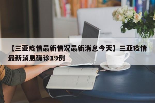 【三亚疫情最新情况最新消息今天】三亚疫情最新消息确诊19例