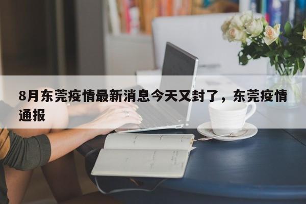 8月东莞疫情最新消息今天又封了，东莞疫情通报