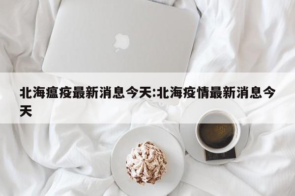 北海瘟疫最新消息今天:北海疫情最新消息今天