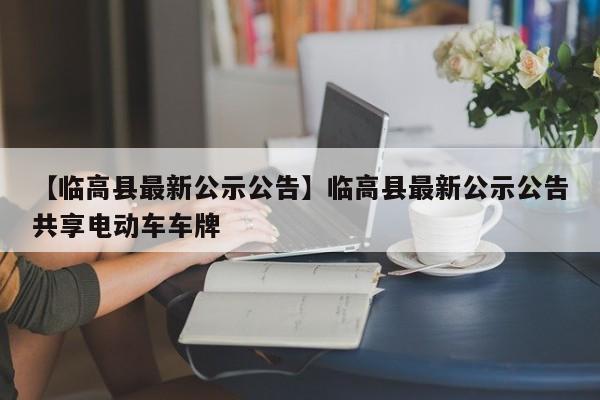 【临高县最新公示公告】临高县最新公示公告共享电动车车牌