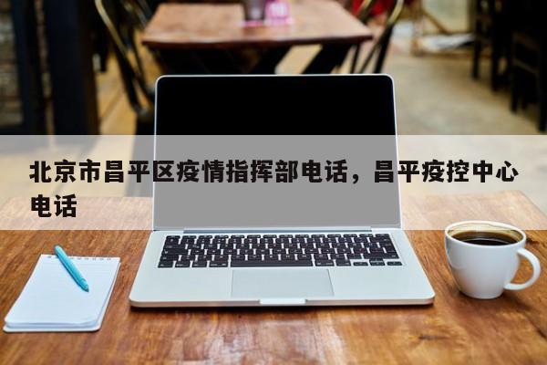北京市昌平区疫情指挥部电话，昌平疫控中心电话