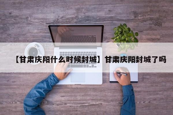 【甘肃庆阳什么时候封城】甘肃庆阳封城了吗