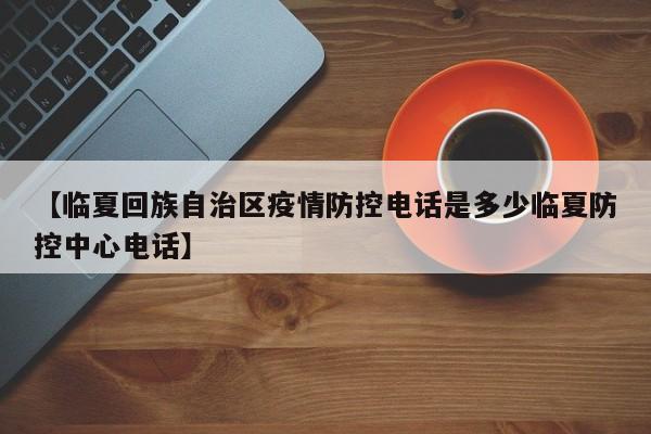 【临夏回族自治区疫情防控电话是多少临夏防控中心电话】