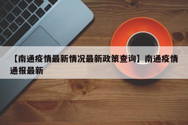 【南通疫情最新情况最新政策查询】南通疫情通报最新