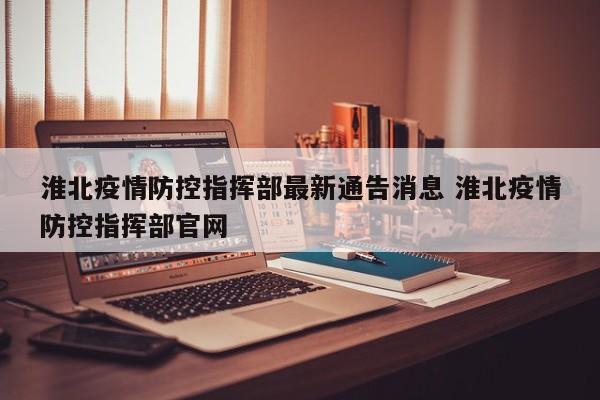 淮北疫情防控指挥部最新通告消息 淮北疫情防控指挥部官网
