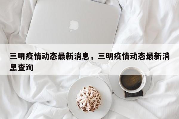 三明疫情动态最新消息，三明疫情动态最新消息查询
