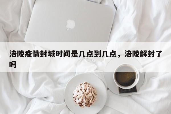 涪陵疫情封城时间是几点到几点，涪陵解封了吗