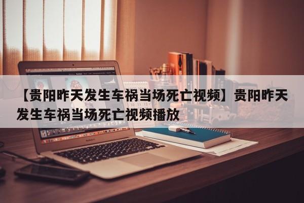 【贵阳昨天发生车祸当场死亡视频】贵阳昨天发生车祸当场死亡视频播放