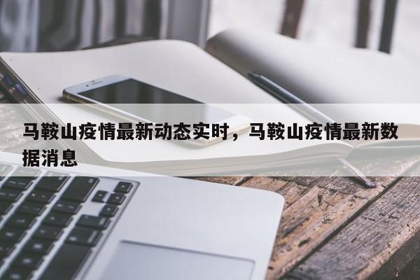 马鞍山疫情最新动态实时，马鞍山疫情最新数据消息