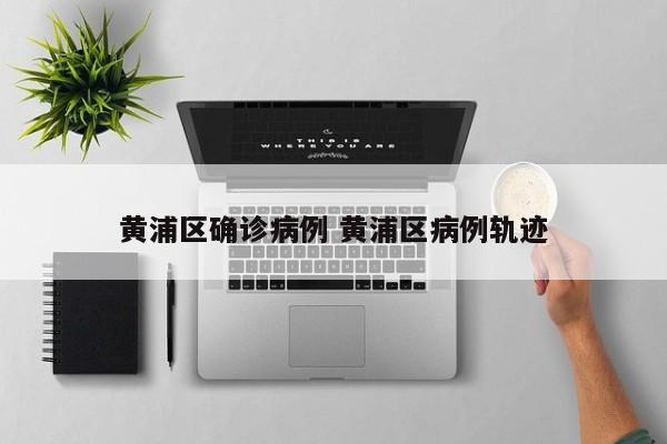 黄浦区确诊病例 黄浦区病例轨迹