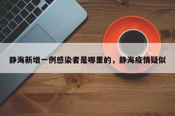 静海新增一例感染者是哪里的，静海疫情疑似