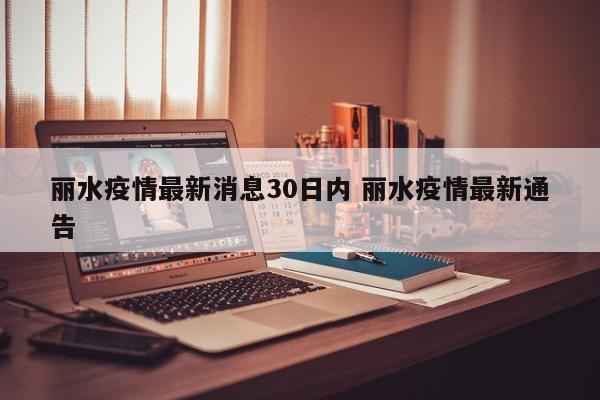 丽水疫情最新消息30日内 丽水疫情最新通告