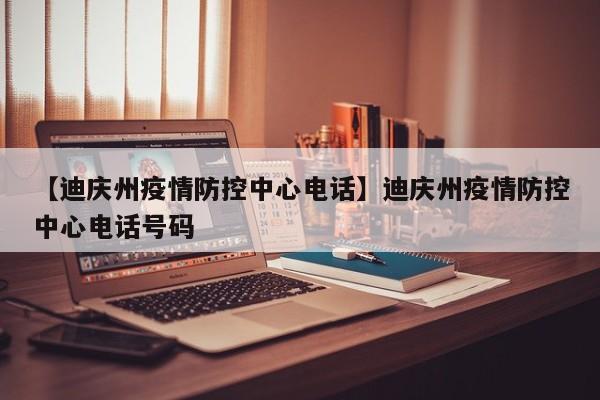 【迪庆州疫情防控中心电话】迪庆州疫情防控中心电话号码