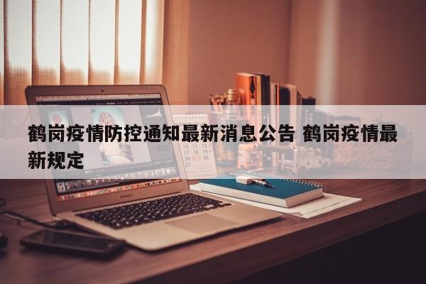 鹤岗疫情防控通知最新消息公告 鹤岗疫情最新规定