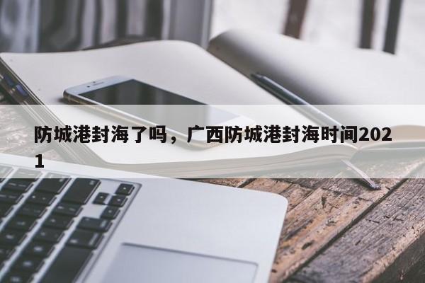 防城港封海了吗，广西防城港封海时间2021