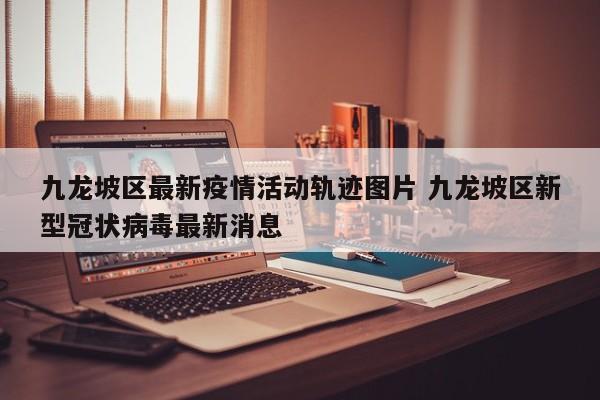 九龙坡区最新疫情活动轨迹图片 九龙坡区新型冠状病毒最新消息