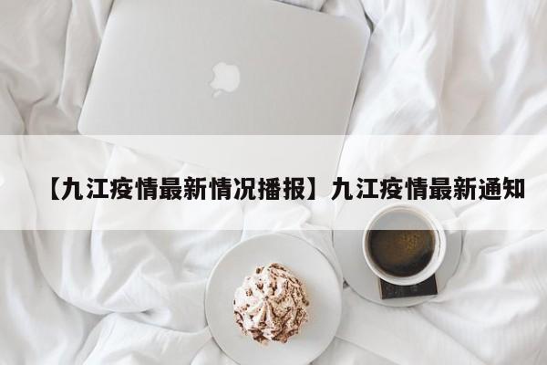 【九江疫情最新情况播报】九江疫情最新通知