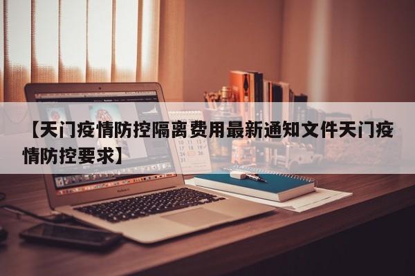 【天门疫情防控隔离费用最新通知文件天门疫情防控要求】