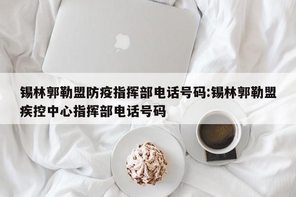锡林郭勒盟防疫指挥部电话号码:锡林郭勒盟疾控中心指挥部电话号码