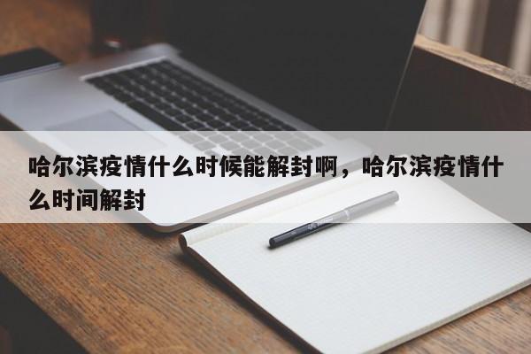 哈尔滨疫情什么时候能解封啊，哈尔滨疫情什么时间解封