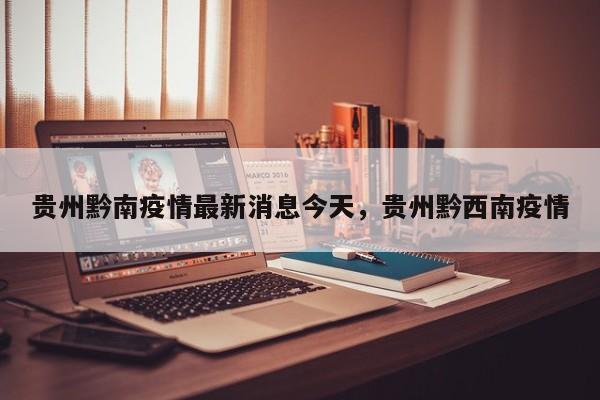 贵州黔南疫情最新消息今天，贵州黔西南疫情