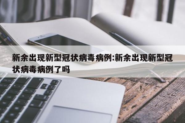 新余出现新型冠状病毒病例:新余出现新型冠状病毒病例了吗