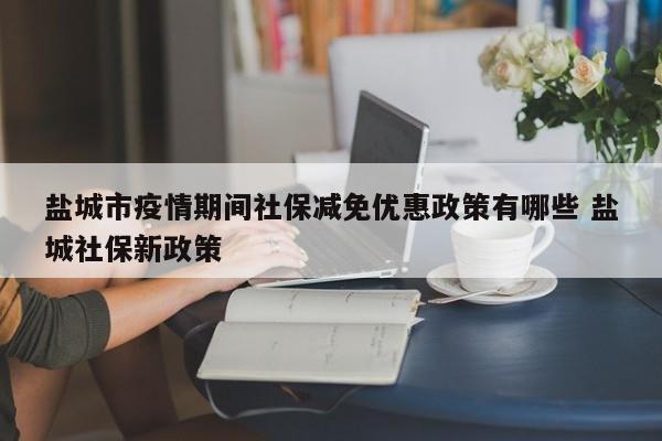 盐城市疫情期间社保减免优惠政策有哪些 盐城社保新政策