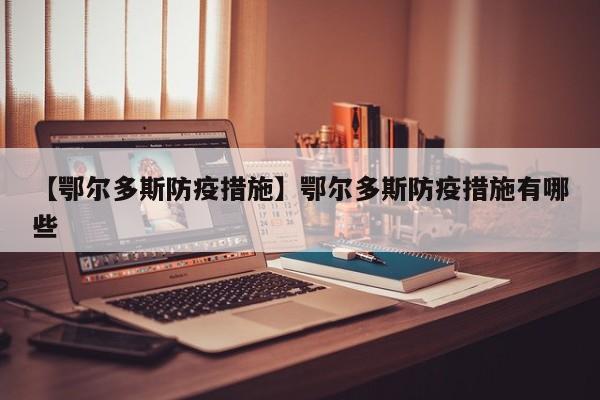 【鄂尔多斯防疫措施】鄂尔多斯防疫措施有哪些