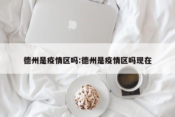 德州是疫情区吗:德州是疫情区吗现在