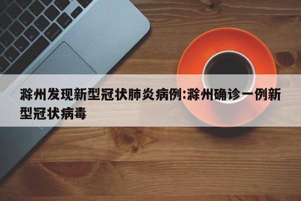滁州发现新型冠状肺炎病例:滁州确诊一例新型冠状病毒