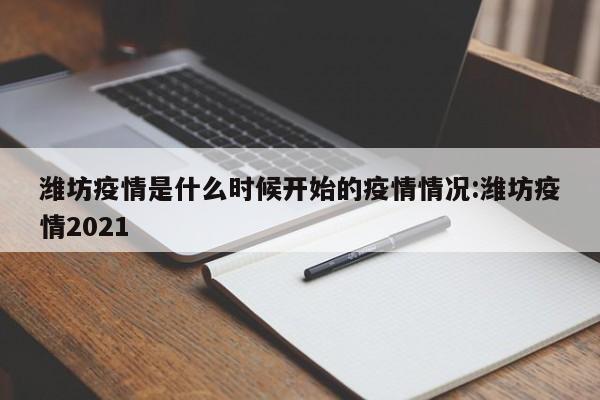 潍坊疫情是什么时候开始的疫情情况:潍坊疫情2021