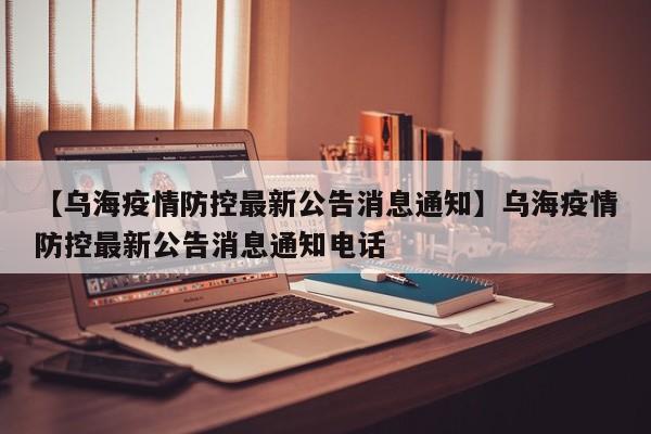 【乌海疫情防控最新公告消息通知】乌海疫情防控最新公告消息通知电话
