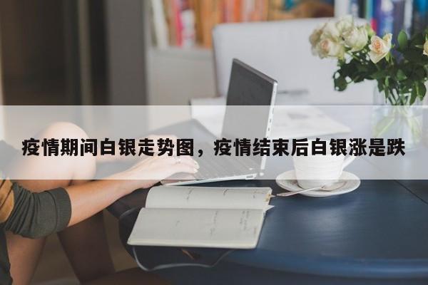 疫情期间白银走势图，疫情结束后白银涨是跌