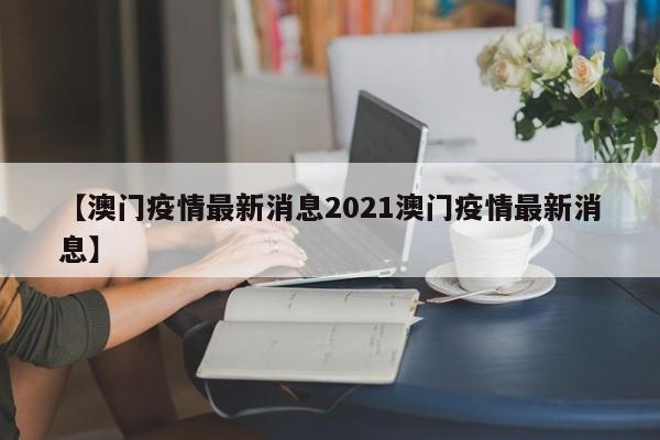 【澳门疫情最新消息2021澳门疫情最新消息】