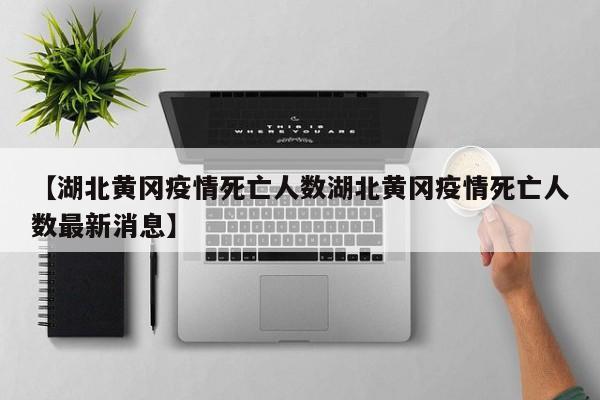 【湖北黄冈疫情死亡人数湖北黄冈疫情死亡人数最新消息】