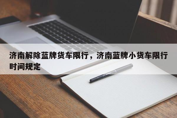 济南解除蓝牌货车限行，济南蓝牌小货车限行时间规定