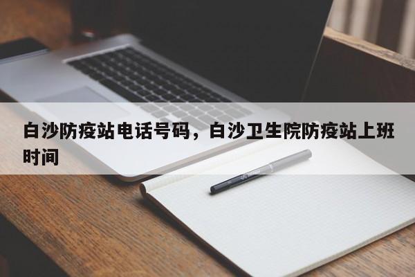 白沙防疫站电话号码，白沙卫生院防疫站上班时间