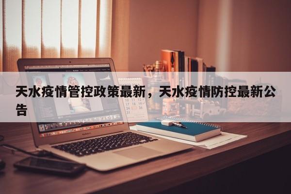 天水疫情管控政策最新，天水疫情防控最新公告