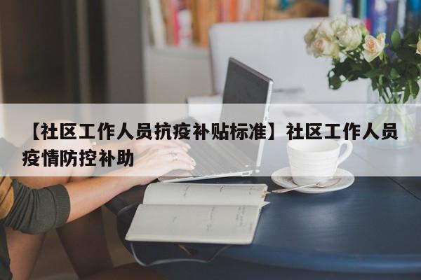 【社区工作人员抗疫补贴标准】社区工作人员疫情防控补助