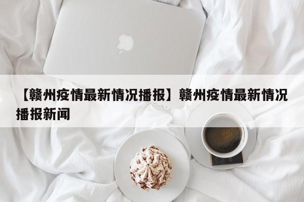 【赣州疫情最新情况播报】赣州疫情最新情况播报新闻