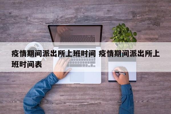 疫情期间派出所上班时间 疫情期间派出所上班时间表
