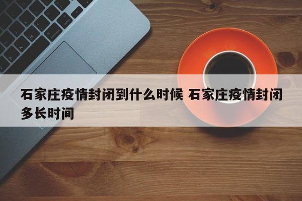 石家庄疫情封闭到什么时候 石家庄疫情封闭多长时间