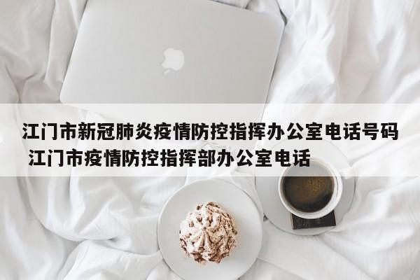 江门市新冠肺炎疫情防控指挥办公室电话号码 江门市疫情防控指挥部办公室电话