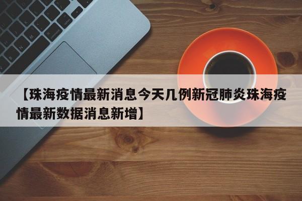 【珠海疫情最新消息今天几例新冠肺炎珠海疫情最新数据消息新增】