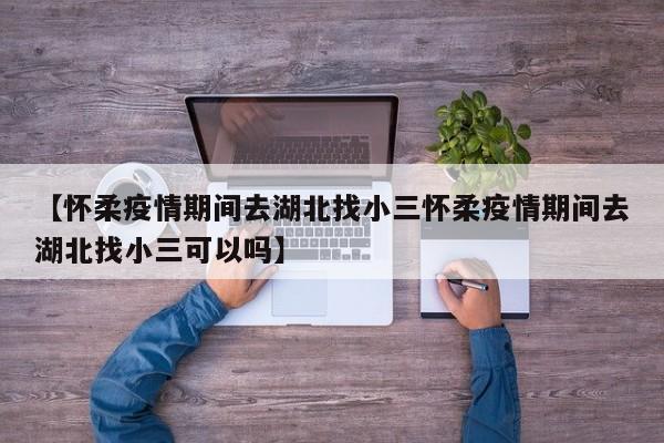 【怀柔疫情期间去湖北找小三怀柔疫情期间去湖北找小三可以吗】