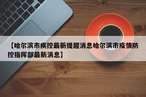 【哈尔滨市疾控最新提醒消息哈尔滨市疫情防控指挥部最新消息】