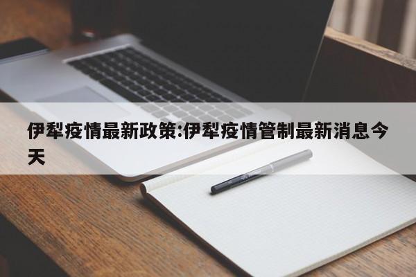 伊犁疫情最新政策:伊犁疫情管制最新消息今天