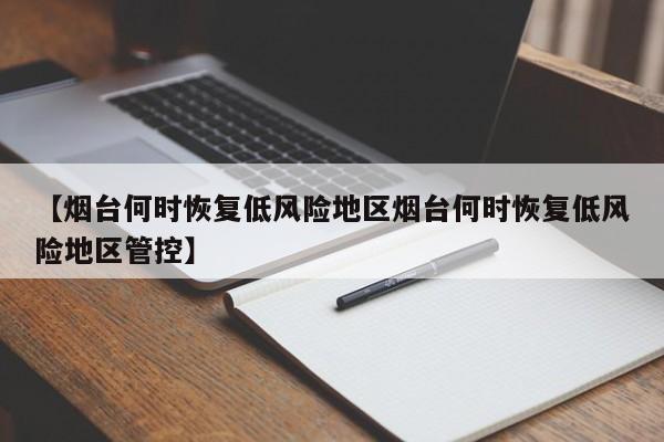 【烟台何时恢复低风险地区烟台何时恢复低风险地区管控】